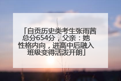 自贡历史类考生张雨茜总分654分，父亲：她性格内向，进高中后融入班级变得活泼开朗