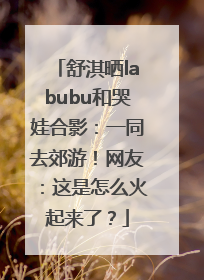 舒淇晒labubu和哭娃合影：一同去郊游！网友：这是怎么火起来了？