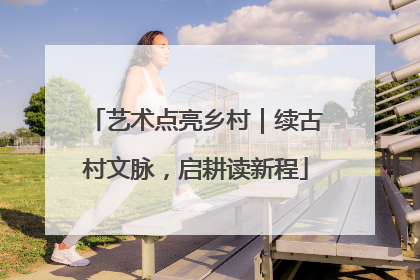 艺术点亮乡村｜续古村文脉，启耕读新程