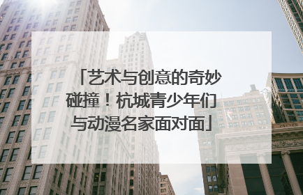艺术与创意的奇妙碰撞！杭城青少年们与动漫名家面对面