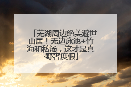 芜湖周边绝美避世山居！无边泳池+竹海和私汤，这才是真·野奢度假