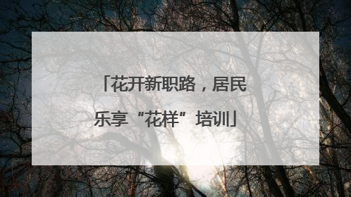 花开新职路，居民乐享“花样”培训