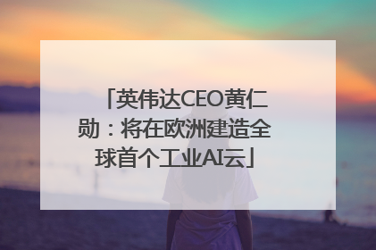 英伟达CEO黄仁勋：将在欧洲建造全球首个工业AI云
