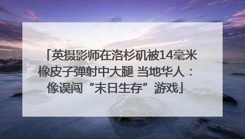 英摄影师在洛杉矶被14毫米橡皮子弹射中大腿 当地华人：像误闯“末日生存”游戏