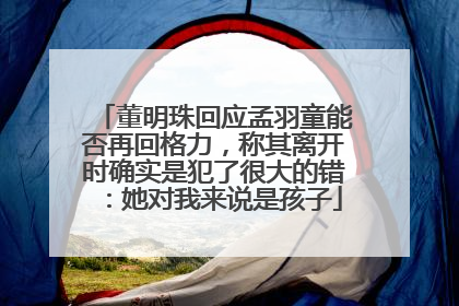 董明珠回应孟羽童能否再回格力，称其离开时确实是犯了很大的错：她对我来说是孩子