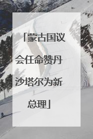 蒙古国议会任命赞丹沙塔尔为新总理