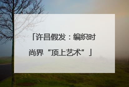 许昌假发：编织时尚界“顶上艺术”