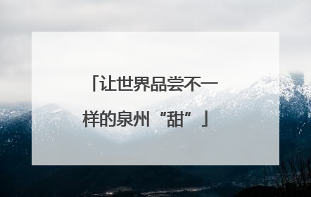 让世界品尝不一样的泉州“甜”