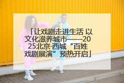 让戏剧走进生活 以文化滋养城市——2025北京·西城“百姓戏剧展演”预热开启