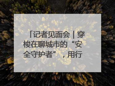 记者见面会｜穿梭在聊城市的“安全守护者”，用行动诠释城市文明“移动坐标”的温暖力量