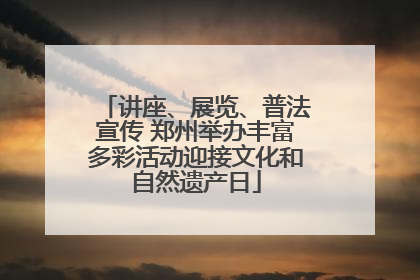 讲座、展览、普法宣传 郑州举办丰富多彩活动迎接文化和自然遗产日