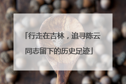 行走在吉林，追寻陈云同志留下的历史足迹