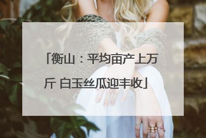 衡山：平均亩产上万斤 白玉丝瓜迎丰收
