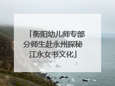 衡阳幼儿师专部分师生赴永州探秘江永女书文化