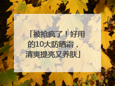 被抢疯了！好用的10大防晒霜，清爽提亮又养肤