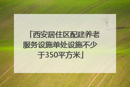 西安居住区配建养老服务设施单处设施不少于350平方米