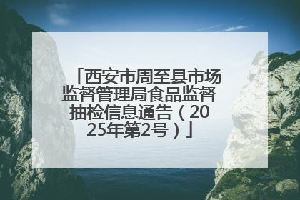西安市周至县市场监督管理局食品监督抽检信息通告（2025年第2号）