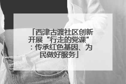 西津古渡社区创新开展“行走的党课”：传承红色基因、为民做好服务