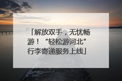 解放双手，无忧畅游！“轻松游河北”行李寄递服务上线