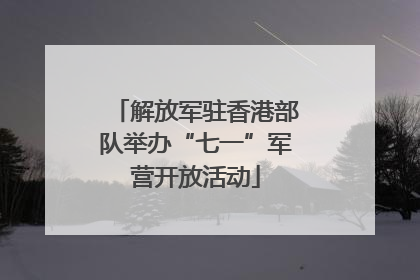 解放军驻香港部队举办“七一”军营开放活动