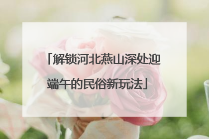 解锁河北燕山深处迎端午的民俗新玩法