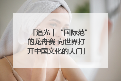 追光｜“国际范”的龙舟赛 向世界打开中国文化的大门