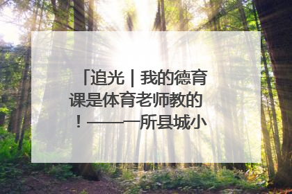 追光｜我的德育课是体育老师教的！——一所县城小学的思政课改革