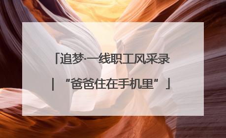 追梦·一线职工风采录｜“爸爸住在手机里”