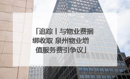 追踪丨与物业费捆绑收取 泉州物业增值服务费引争议
