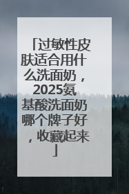 过敏性皮肤适合用什么洗面奶，2025氨基酸洗面奶哪个牌子好，收藏起来