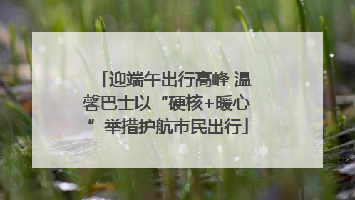迎端午出行高峰 温馨巴士以“硬核+暖心”举措护航市民出行