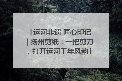 运河非遗 匠心印记｜扬州剪纸：一把剪刀，打开运河千年风韵