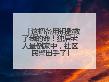 这把备用钥匙救了我的命！独居老人晕倒家中，社区民警出手了