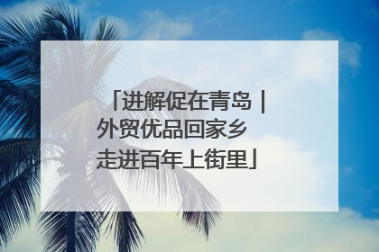 进解促在青岛｜外贸优品回家乡 走进百年上街里
