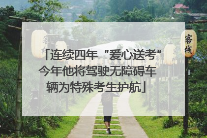 连续四年“爱心送考” 今年他将驾驶无障碍车辆为特殊考生护航