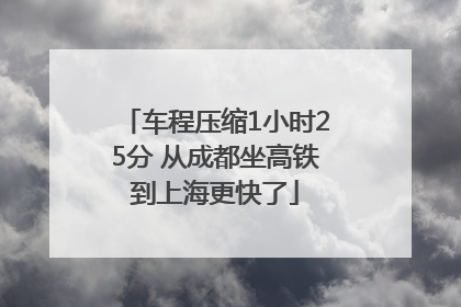 车程压缩1小时25分 从成都坐高铁到上海更快了