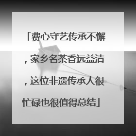 费心守艺传承不懈，家乡名茶香远益清，这位非遗传承人很忙碌也很值得总结