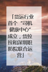 货运行业首个“司机健康中心”成立，货拉拉和深圳职防院联合运营