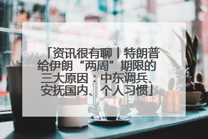 资讯很有聊丨特朗普给伊朗“两周”期限的三大原因：中东调兵、安抚国内、个人习惯