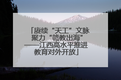 赓续“天工”文脉 聚力“赣教出海”——江西高水平推进教育对外开放