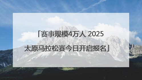 赛事规模4万人 2025太原马拉松赛今日开启报名
