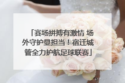 赛场拼搏有激情 场外守护显担当！宿迁城管全力护航足球联赛