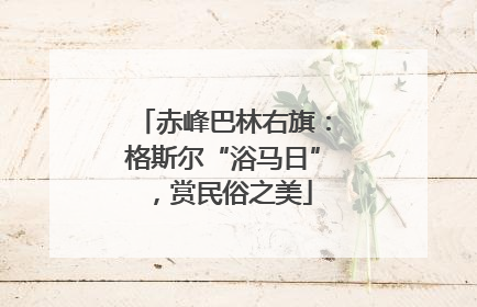 赤峰巴林右旗：格斯尔“浴马日”，赏民俗之美