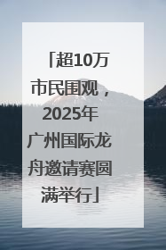 超10万市民围观，2025年广州国际龙舟邀请赛圆满举行