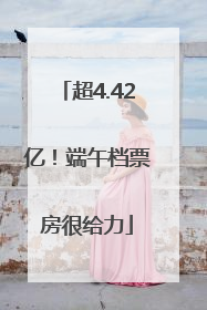 超4.42亿！端午档票房很给力