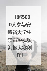 超5000人参与安徽省大学生禁毒短视频海报大赛创作