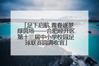 足下启航 青春逐梦绿茵场——合肥经开区第十三届中小学校园足球联赛圆满收官