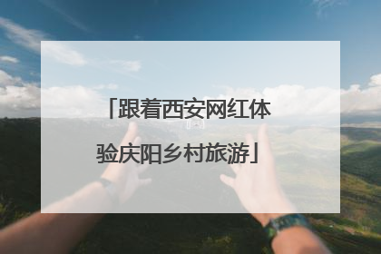 跟着西安网红体验庆阳乡村旅游