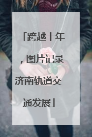 跨越十年，图片记录济南轨道交通发展