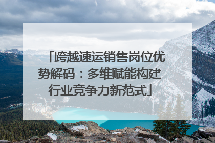 跨越速运销售岗位优势解码：多维赋能构建行业竞争力新范式